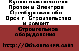 Куплю выключатели Протон и Электрон - Оренбургская обл., Орск г. Строительство и ремонт » Строительное оборудование   